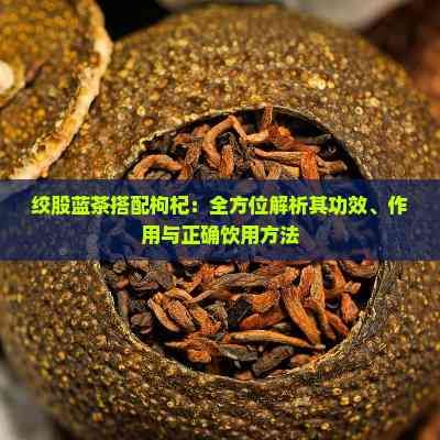 绞股蓝茶搭配枸杞：全方位解析其功效、作用与正确饮用方法