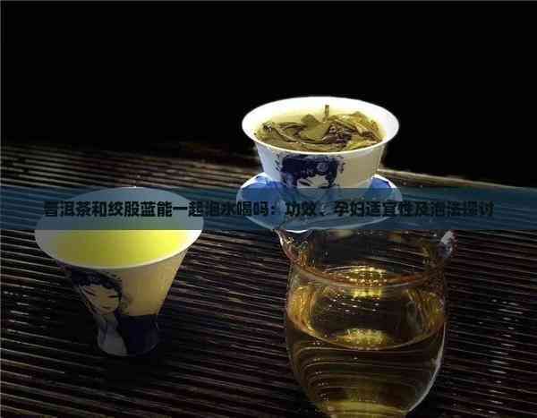 普洱茶和绞股蓝能一起泡水喝吗：功效、孕妇适宜性及泡法探讨