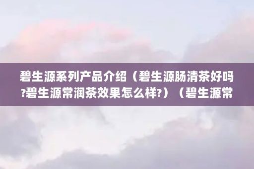 碧生源系列产品介绍（碧生源肠清茶好吗?碧生源常润茶效果怎么样?）（碧生源常润茶和碧生源常润茶效果怎么样碧生源常润茶效果怎么样）