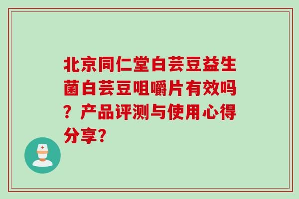 北京同仁堂白蕓豆益生菌白蕓豆咀嚼片有效嗎？產(chǎn)品評(píng)測(cè)與使用心得分享？
