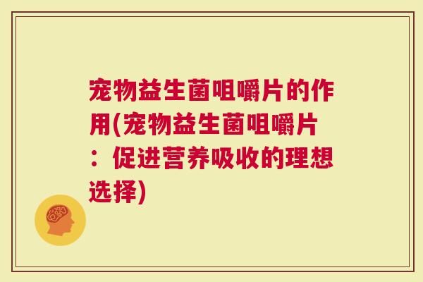 寵物益生菌咀嚼片的作用(寵物益生菌咀嚼片：促進(jìn)營養(yǎng)吸收的理想選擇)