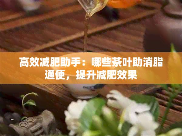 高效減肥助手：哪些茶葉助消脂通便，提升減肥效果