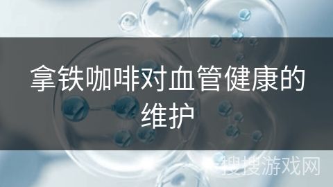 拿鐵咖啡對血管健康的維護