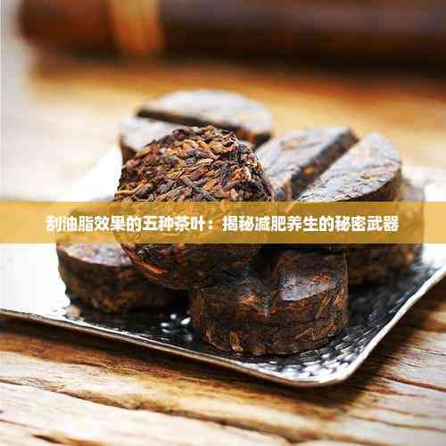 刮油脂效果的五種茶葉：揭秘減肥養(yǎng)生的秘密武器