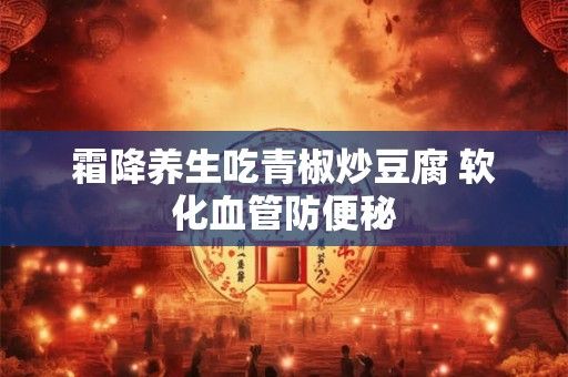 霜降養(yǎng)生吃青椒炒豆腐 軟化血管防便秘
