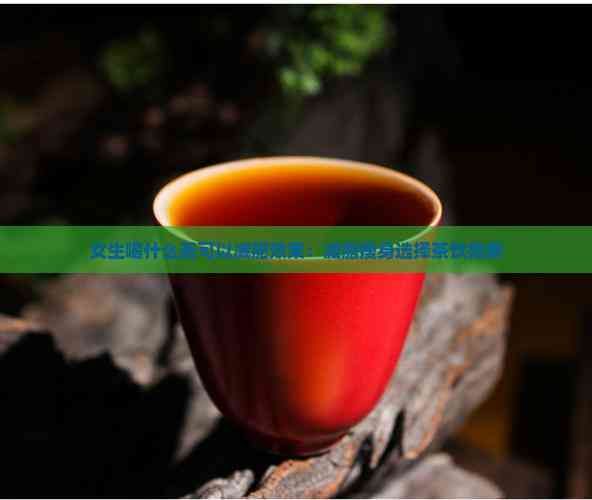 女生喝什么茶可以减肥效果：减脂瘦身选择茶饮指南