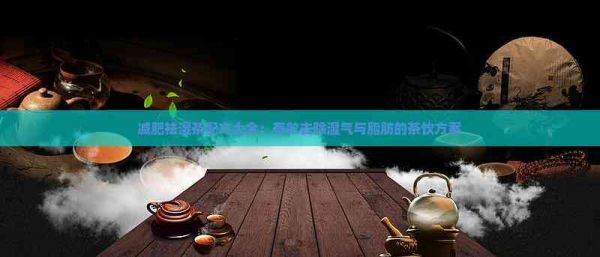 减肥祛湿茶配方大全：有效去除湿气与脂肪的茶饮方案