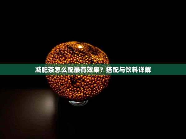 減肥茶怎么配最有效果？搭配與飲料詳解