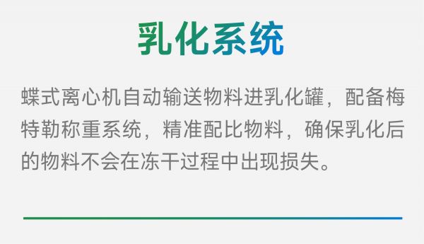 蝶式離心機(jī)自動(dòng)輸送物料進(jìn)乳化罐，配備梅特勒稱重系統(tǒng)，精準(zhǔn)配比物料，確保乳化后的物料不會(huì)在凍干過(guò)程中出現(xiàn)損失。