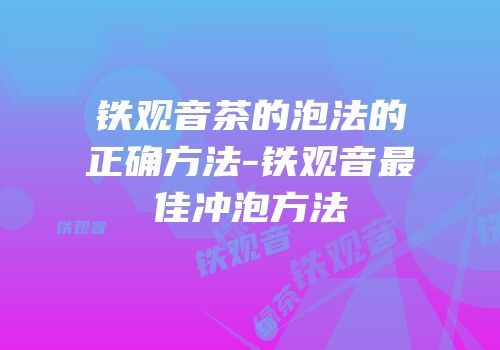 铁观音茶的泡法的正确方法-铁观音最佳冲泡方法