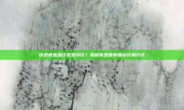 鐵觀音是熱飲還是冷飲？揭秘鐵觀音的最佳飲用方式