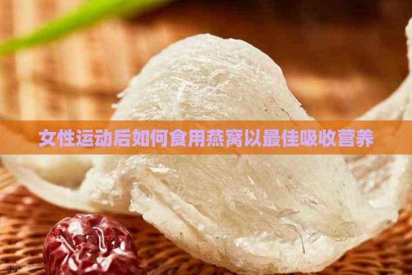 女性运动后如何食用燕窝以更佳吸收营养