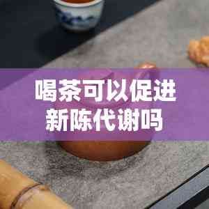 喝茶可以促进新陈代谢吗