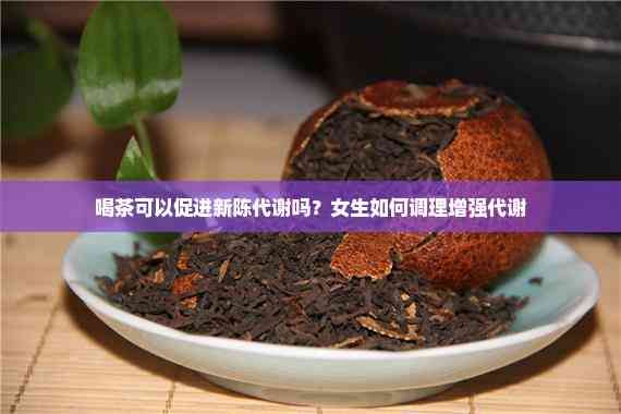 喝茶可以促进新陈代谢吗?女生如何调理增强代谢