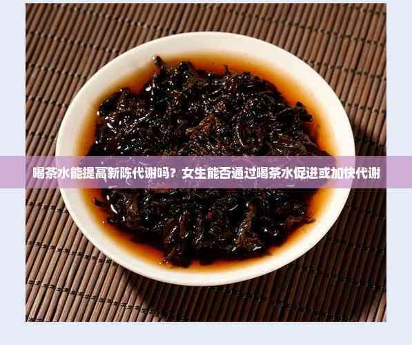喝茶水能提高新陈代谢吗?女生能否通过喝茶水促进或加快代谢