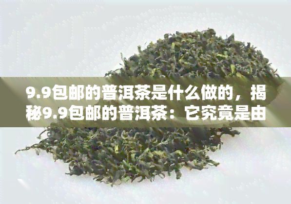 9.9包郵的普洱茶是什么做的，揭秘9.9包郵的普洱茶：它究竟是由什么制成的？