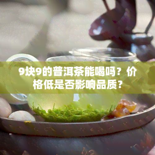 9塊9的普洱茶能喝嗎？?jī)r(jià)格低是否影響品質(zhì)？