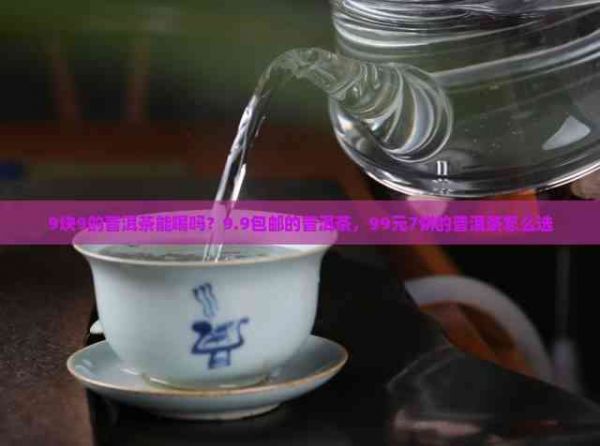 9塊9的普洱茶能喝嗎？9.9包郵的普洱茶，99元7餅的普洱茶怎么選