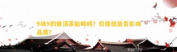 9块9的普洱茶能喝吗？价格低是否影响品质？