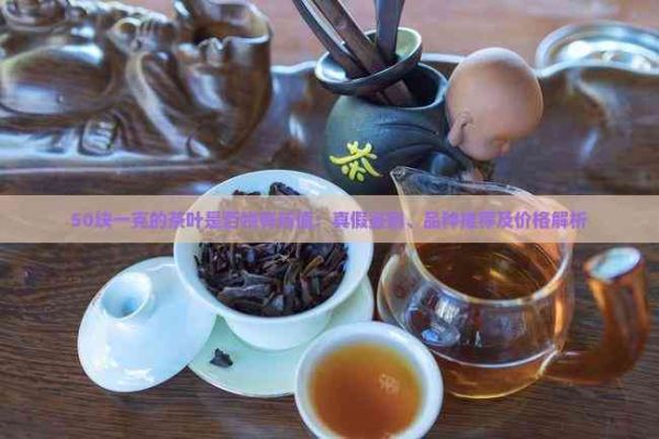 50塊一克的茶葉是否物有所值：真假鑒別、品種推薦及價格解析
