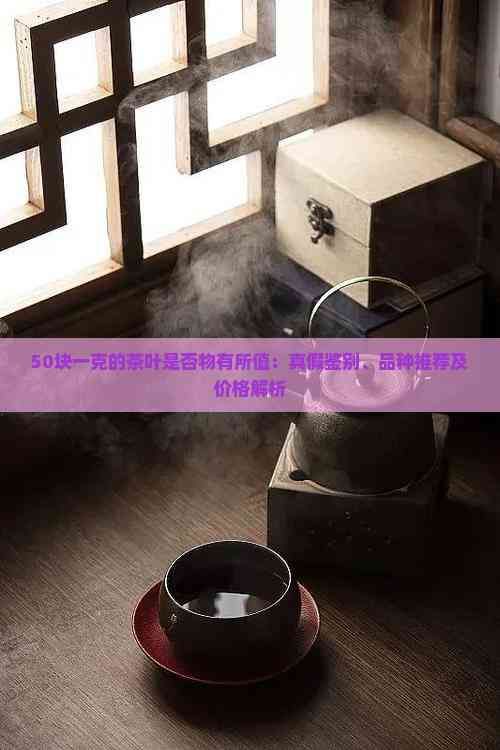 50塊一克的茶葉是否物有所值：真假鑒別、品種推薦及價格解析