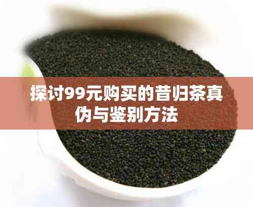 探討99元購買的昔歸茶真?zhèn)闻c鑒別方法