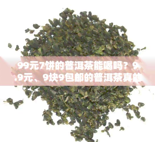 99元7餅的普洱茶能喝嗎？9.9元、9塊9包郵的普洱茶真的能喝嗎？價格如此便宜，質(zhì)量是否有保障呢？