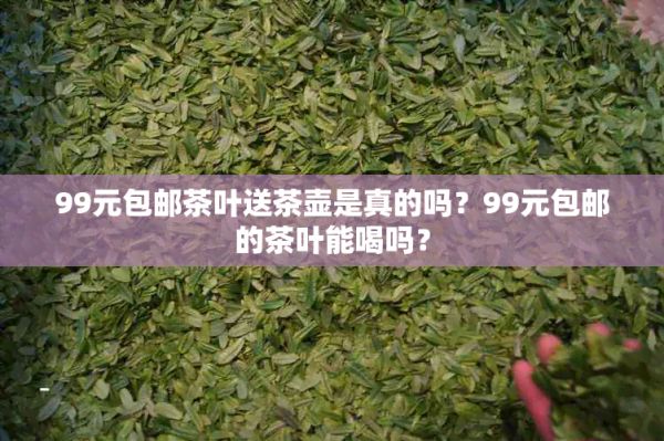 99元包郵茶葉送茶壺是真的嗎？99元包郵的茶葉能喝嗎？