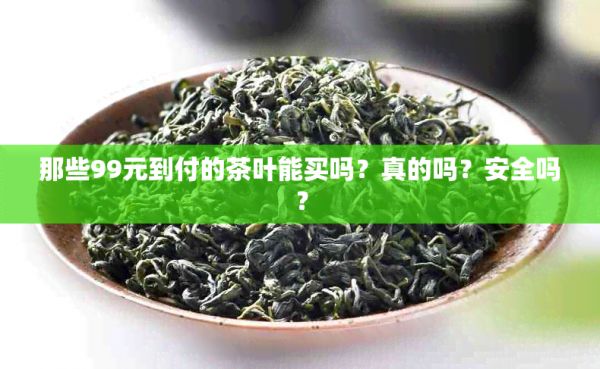 那些99元到付的茶葉能買嗎？真的嗎？安全嗎？
