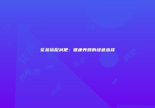 花茶搭配减肥：健康养颜的绿色选择