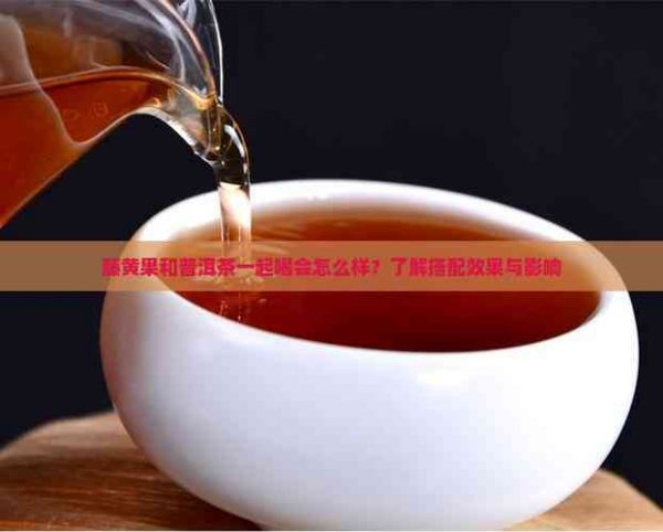 藤黄果和普洱茶一起喝会怎么样？了解搭配效果与影响