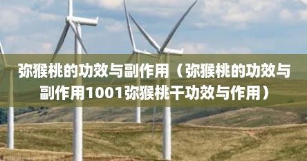 彌猴桃的功效與副作用（彌猴桃的功效與副作用1001彌猴桃干功效與作用）