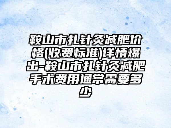 鞍山市扎針灸減肥價(jià)格(收費(fèi)標(biāo)準(zhǔn))詳情爆出-鞍山市扎針灸減肥手術(shù)費(fèi)用通常需要多少
