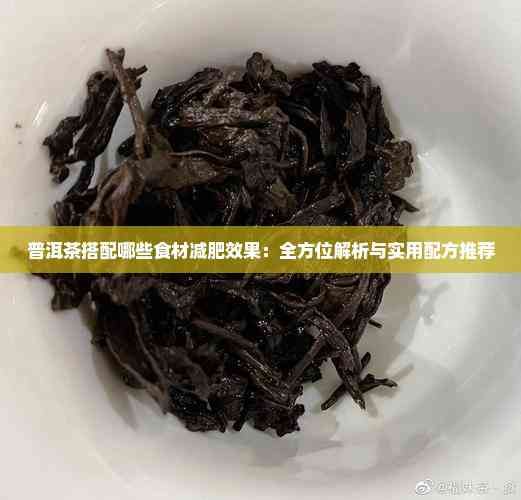 普洱茶搭配哪些食材减肥效果：全方位解析与实用配方推荐