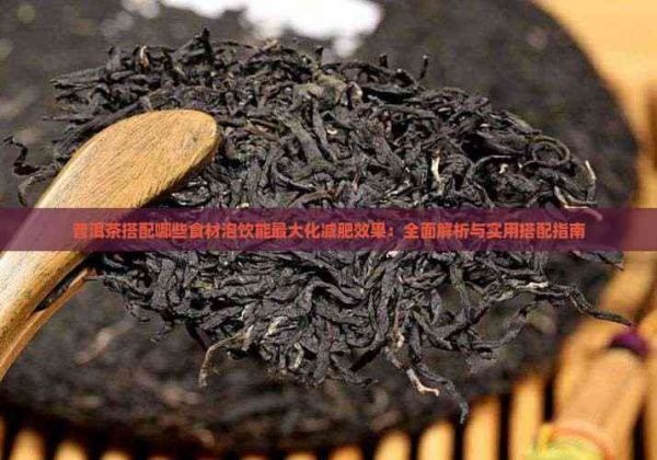 普洱茶搭配哪些食材泡飲能更大化減肥效果：全面解析與實用搭配指南