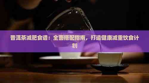 普洱茶減肥食譜：全面搭配指南，打造健康減重飲食計(jì)劃