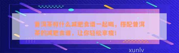 普洱茶和什么減肥食譜一起喝，搭配普洱茶的減肥食譜，讓你輕松享瘦！