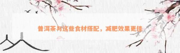 普洱茶與這些食材搭配，減肥效果更佳