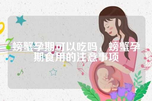 螃蟹孕期可以吃吗，螃蟹孕期食用的注意事项
