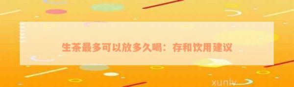 生茶最多可以放多久喝：存和饮用建议