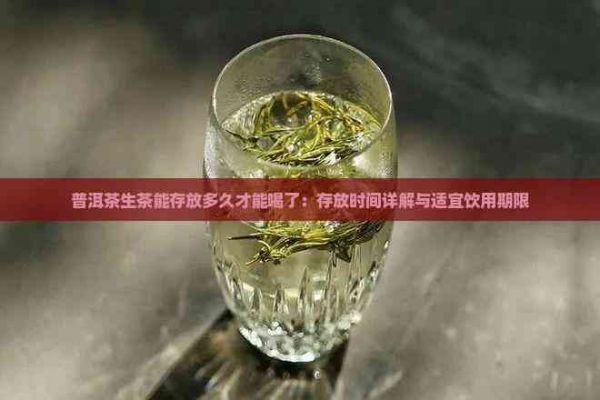 普洱茶生茶能存放多久才能喝了：存放时间详解与适宜饮用期限