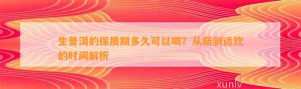 生普洱的保质期多久可以喝？从新到适饮的时间解析