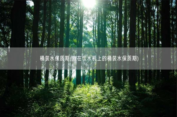 桶装水保质期(放在饮水机上的桶装水保质期)(图1)