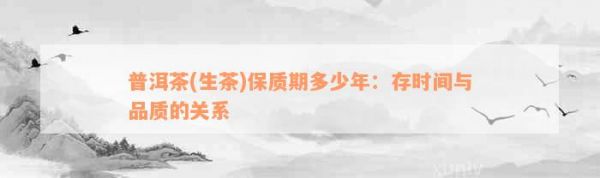 普洱茶(生茶)保质期多少年：存时间与品质的关系