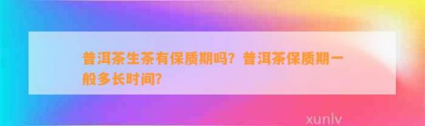 普洱茶生茶有保质期吗？普洱茶保质期一般多长时间？