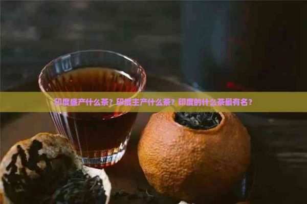 印度盛產(chǎn)什么茶？印度主產(chǎn)什么茶？印度的什么茶最有名？
