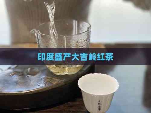 印度盛產(chǎn)大吉嶺紅茶