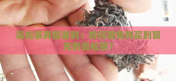 曼松茶真假鉴别：如何避免购买到冒充的曼松茶？