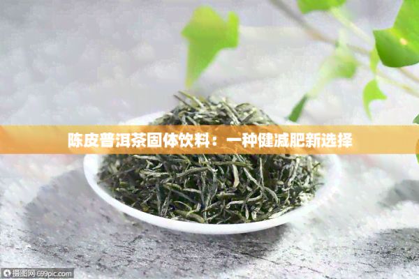 陈皮普洱茶固体饮料：一种健减肥新选择