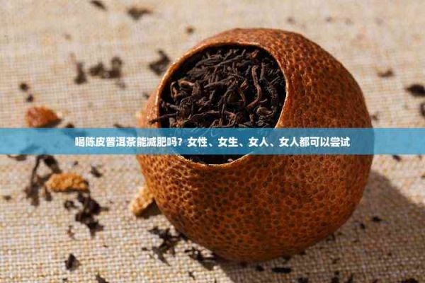 喝陈皮普洱茶能减肥吗？女性、女生、女人、女人都可以尝试